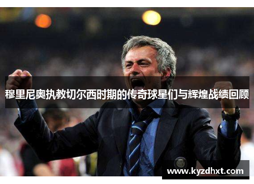 穆里尼奥执教切尔西时期的传奇球星们与辉煌战绩回顾